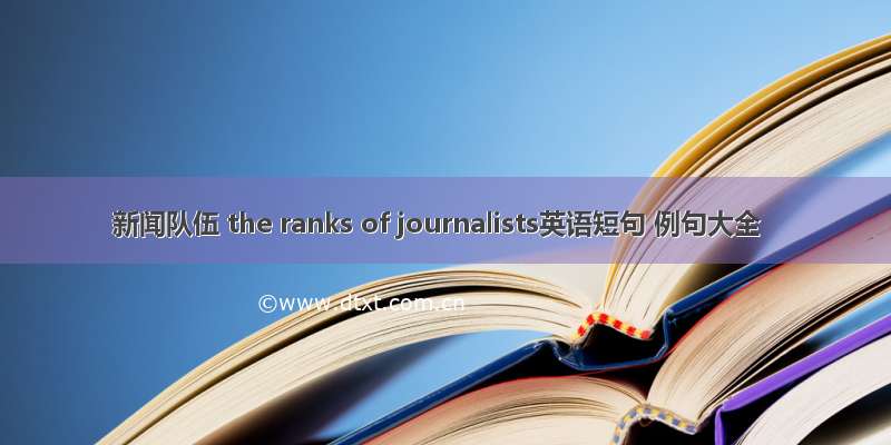 新闻队伍 the ranks of journalists英语短句 例句大全