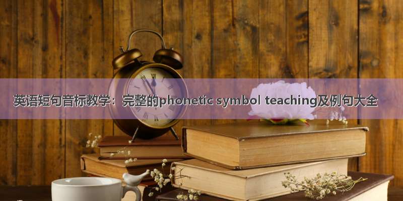 英语短句音标教学：完整的phonetic symbol teaching及例句大全