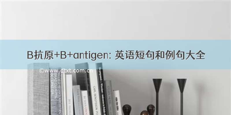 B抗原+B+antigen: 英语短句和例句大全