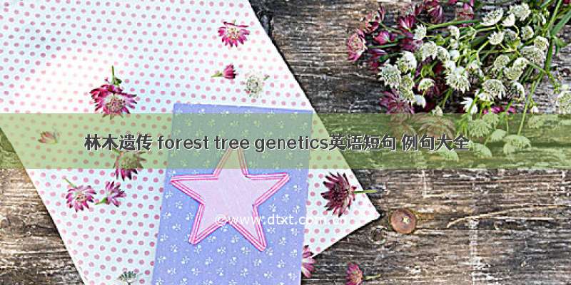 林木遗传 forest tree genetics英语短句 例句大全