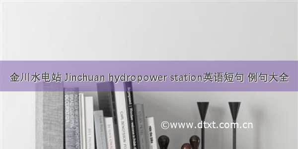 金川水电站 Jinchuan hydropower station英语短句 例句大全