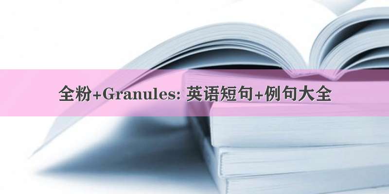 全粉+Granules: 英语短句+例句大全