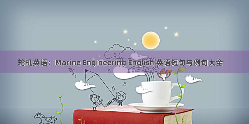 轮机英语：Marine Engineering English 英语短句与例句大全