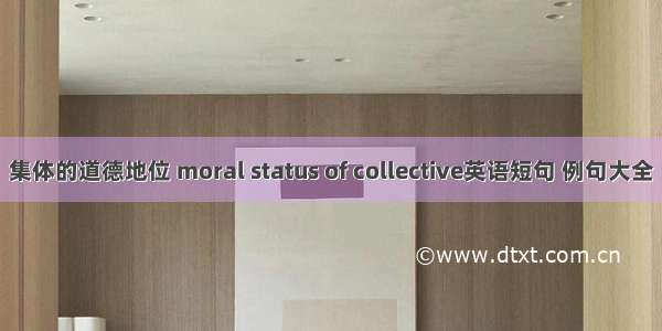 集体的道德地位 moral status of collective英语短句 例句大全