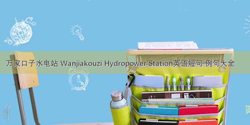 万家口子水电站 Wanjiakouzi Hydropower Station英语短句 例句大全