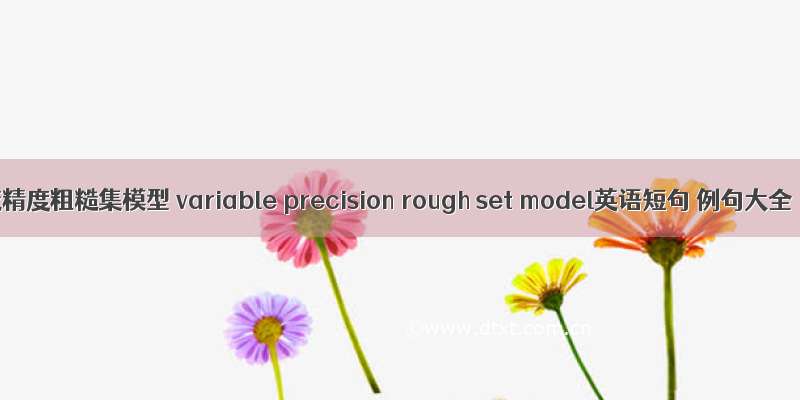 变精度粗糙集模型 variable precision rough set model英语短句 例句大全