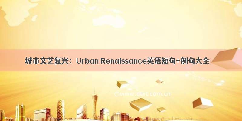 城市文艺复兴：Urban Renaissance英语短句+例句大全