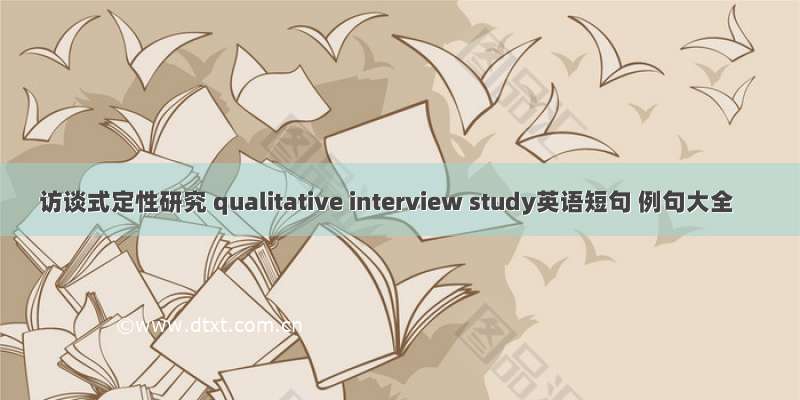 访谈式定性研究 qualitative interview study英语短句 例句大全