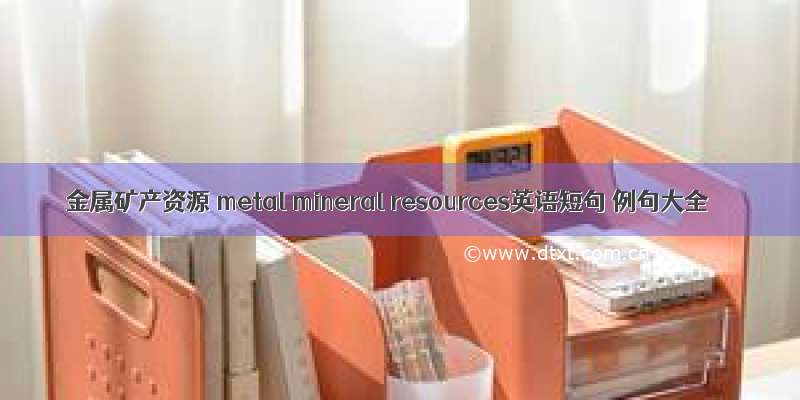 金属矿产资源 metal mineral resources英语短句 例句大全