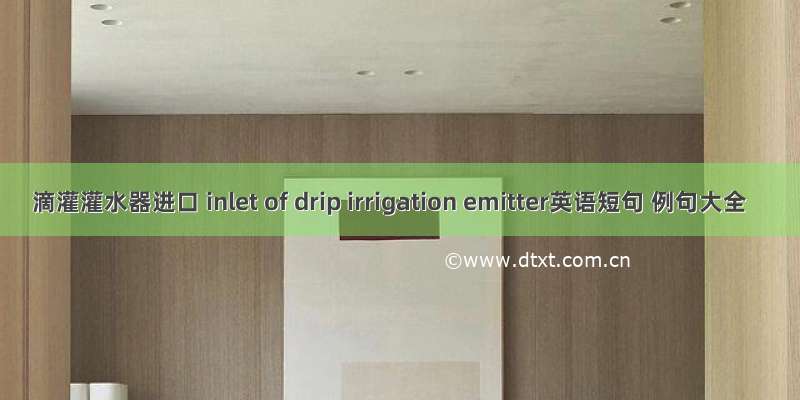 滴灌灌水器进口 inlet of drip irrigation emitter英语短句 例句大全