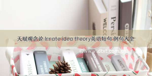 天赋观念论 Innate idea theory英语短句 例句大全