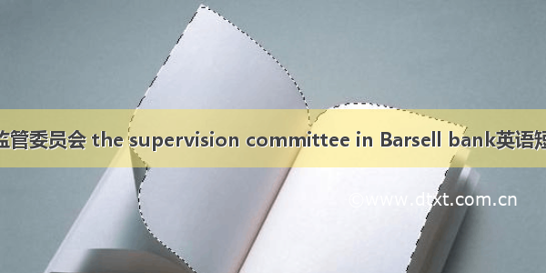 巴塞尔银行监管委员会 the supervision committee in Barsell bank英语短句 例句大全