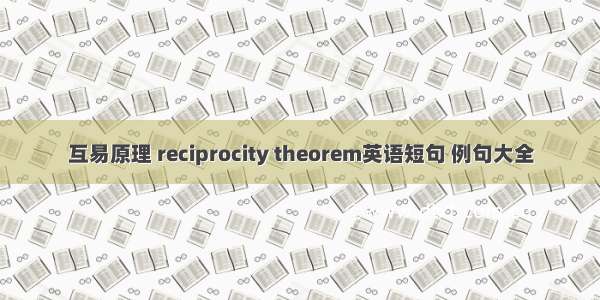 互易原理 reciprocity theorem英语短句 例句大全