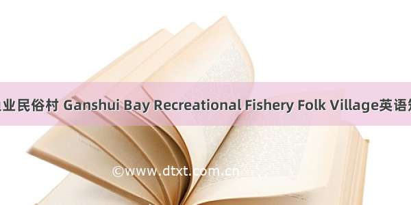 甘水湾休闲渔业民俗村 Ganshui Bay Recreational Fishery Folk Village英语短句 例句大全