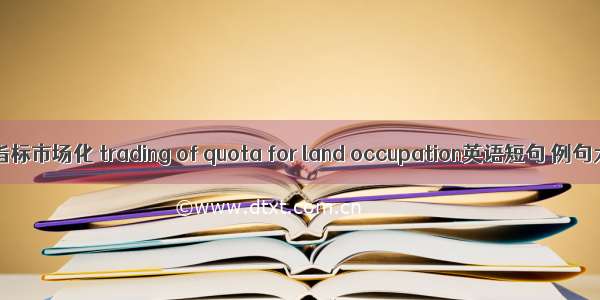 占地指标市场化 trading of quota for land occupation英语短句 例句大全