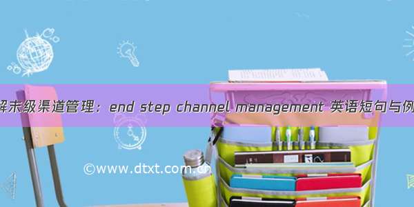 深入了解末级渠道管理：end step channel management 英语短句与例句大全