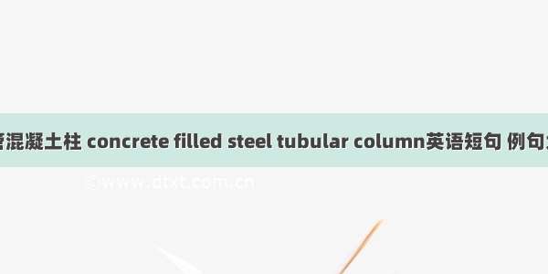 钢管混凝土柱 concrete filled steel tubular column英语短句 例句大全