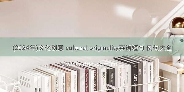 (2024年)文化创意 cultural originality英语短句 例句大全