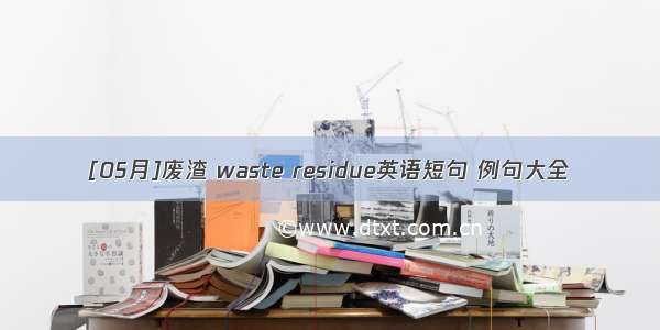 [05月]废渣 waste residue英语短句 例句大全